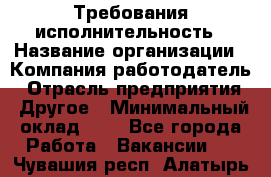 Требования исполнительность › Название организации ­ Компания-работодатель › Отрасль предприятия ­ Другое › Минимальный оклад ­ 1 - Все города Работа » Вакансии   . Чувашия респ.,Алатырь г.